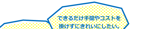 できるだけ手間やコストを掛けずにきれいにしたい。