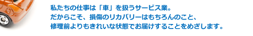 私たちの仕事は「車」を扱うサービス業。だからこそ、損傷のリカバリーはもちろんのこと、修理前よりもきれいな状態でお届けすることをめざします。