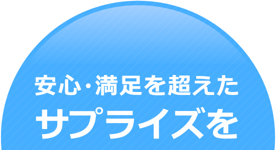 安心・満足を超えたサプライズを