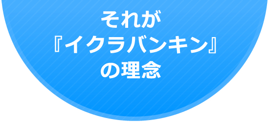 それが『イクラバンキン』の理念