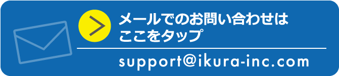 メールでのお問い合わせはここをタップ support@ikura-inc.com