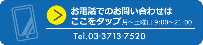 お電話でのお問い合わせはここをタップ 月～土曜日 9:00～21：00 Tel.03-3713-7520